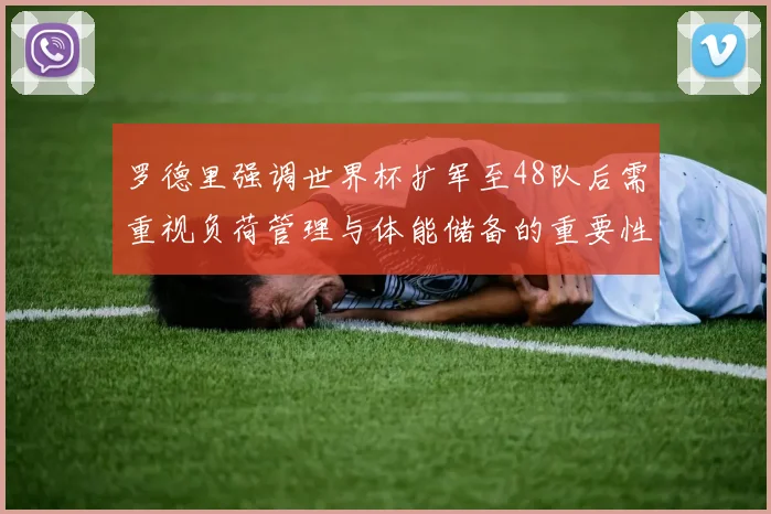 罗德里强调世界杯扩军至48队后需重视负荷管理与体能储备的重要性