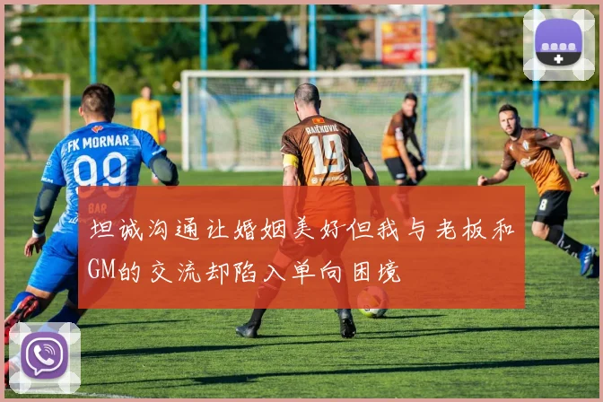 坦诚沟通让婚姻美好但我与老板和GM的交流却陷入单向困境