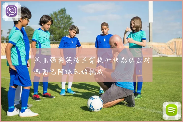 沃克强调英格兰需提升状态以应对西葡巴阿球队的挑战