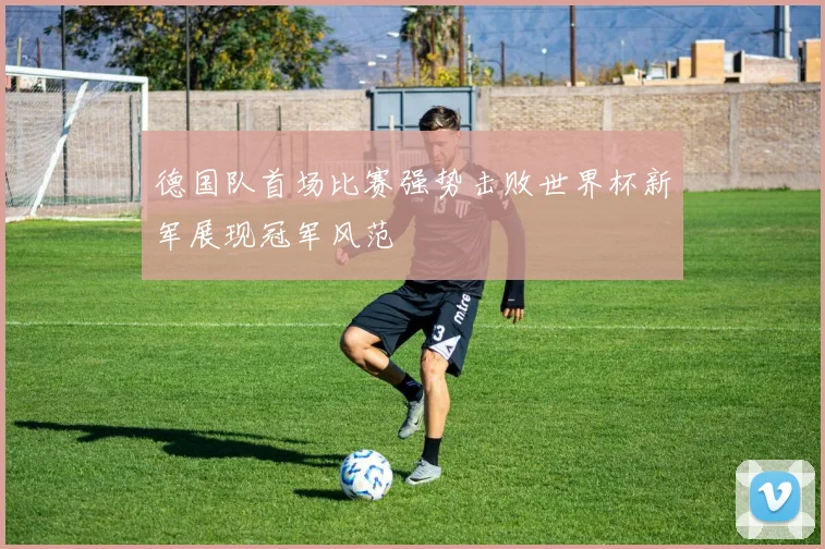 德国队首场比赛强势击败世界杯新军展现冠军风范