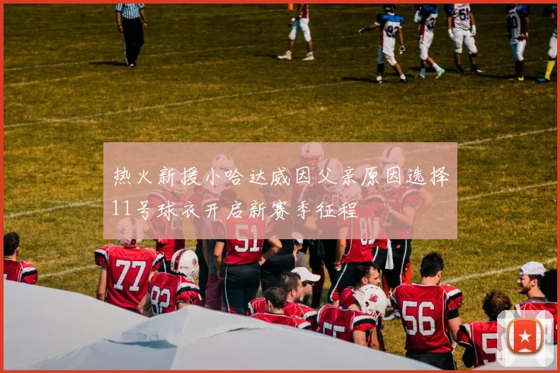 热火新援小哈达威因父亲原因选择11号球衣开启新赛季征程