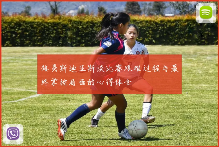 路易斯迪亚斯谈比赛艰难过程与最终掌控局面的心得体会