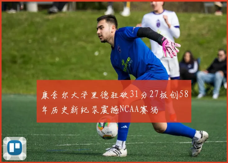 康奈尔大学里德狂砍31分27板创58年历史新纪录震撼NCAA赛场