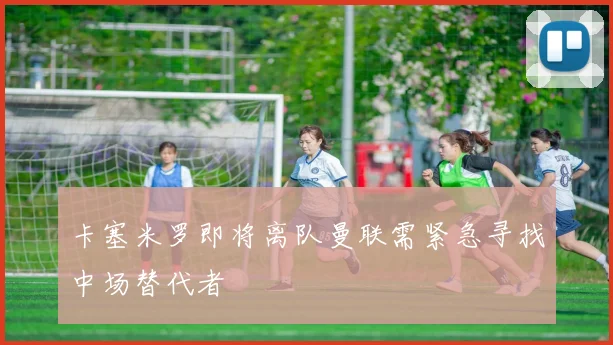 卡塞米罗即将离队曼联需紧急寻找中场替代者