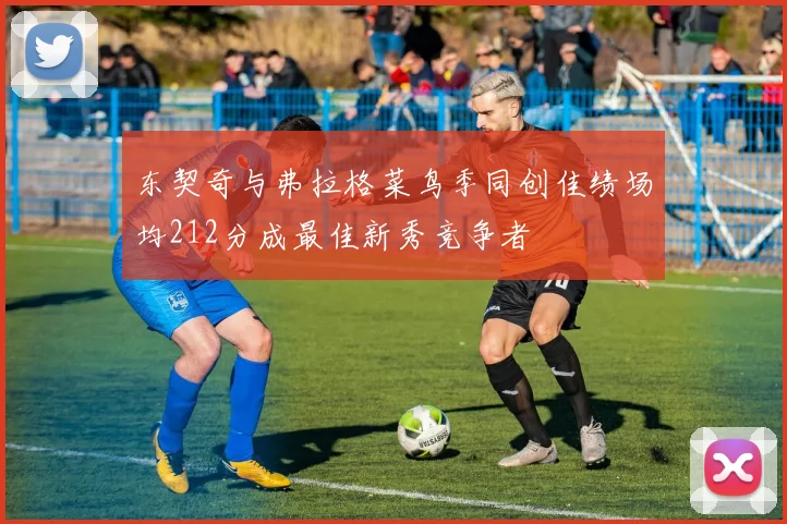 东契奇与弗拉格菜鸟季同创佳绩场均212分成最佳新秀竞争者