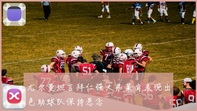 尤尔曼坦言拜仁强大弗莱肯表现出色助球队保持悬念