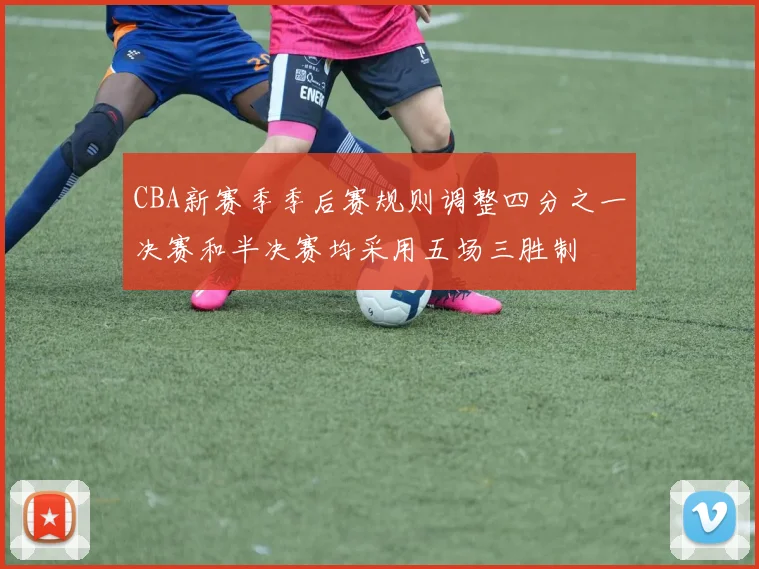 CBA新赛季季后赛规则调整四分之一决赛和半决赛均采用五场三胜制