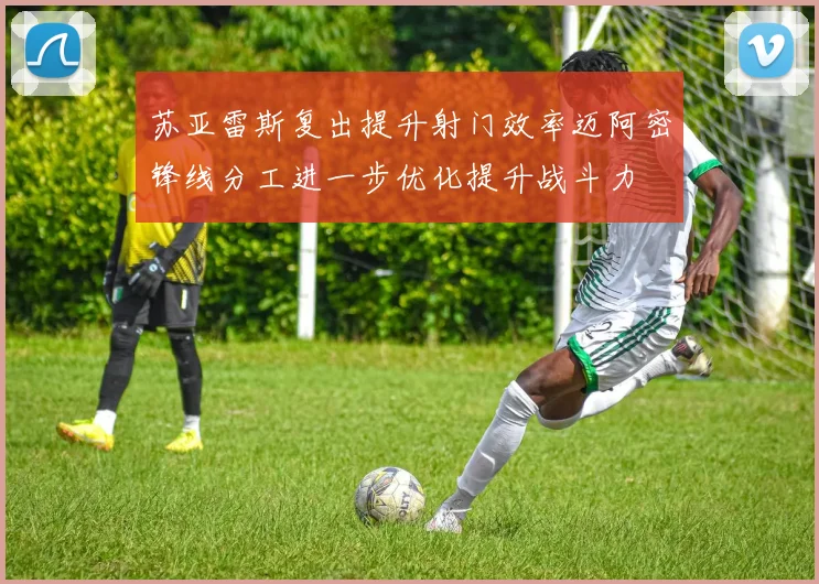 苏亚雷斯复出提升射门效率迈阿密锋线分工进一步优化提升战斗力