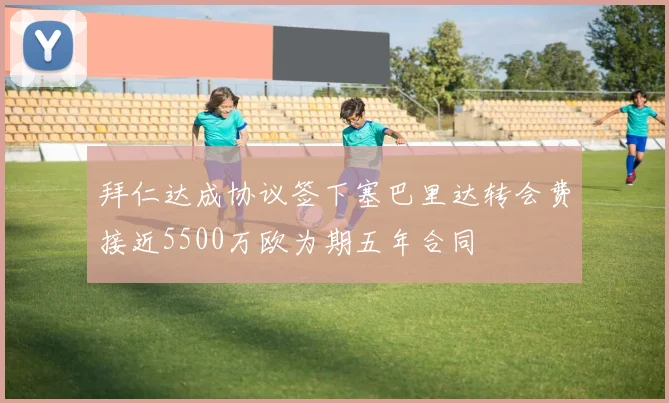 拜仁达成协议签下塞巴里达转会费接近5500万欧为期五年合同