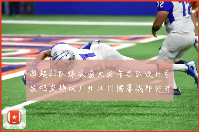 粤超21队球衣盛大发布各队设计引发吧友热议广州江门揭幕战即将开启