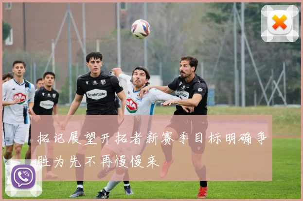 拓记展望开拓者新赛季目标明确争胜为先不再慢慢来