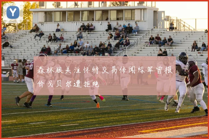 森林狼关注怀特交易传闻绿军曾报价戈贝尔遭拒绝
