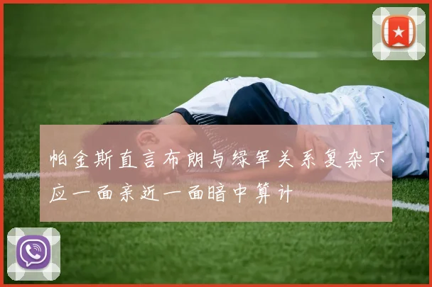 帕金斯直言布朗与绿军关系复杂不应一面亲近一面暗中算计