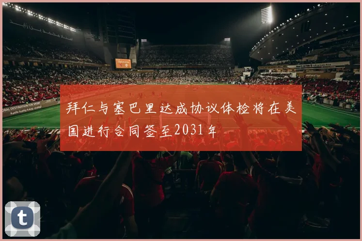 拜仁与塞巴里达成协议体检将在美国进行合同签至2031年