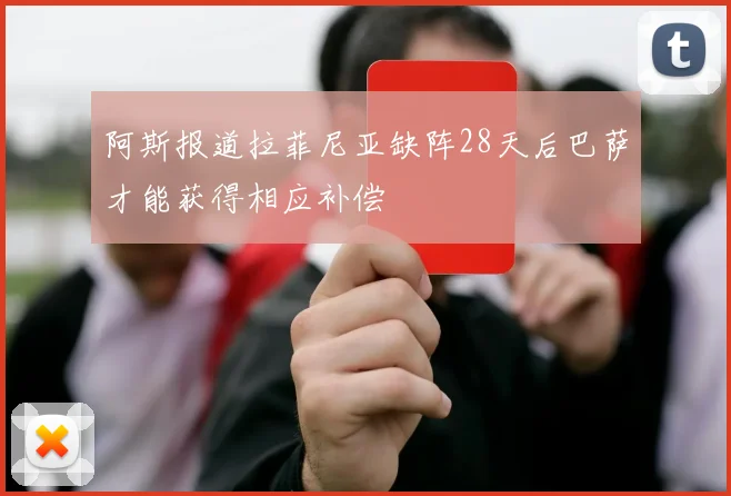 阿斯报道拉菲尼亚缺阵28天后巴萨才能获得相应补偿