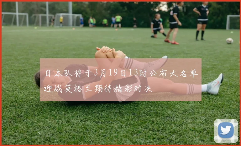 日本队将于3月19日13时公布大名单迎战英格兰期待精彩对决