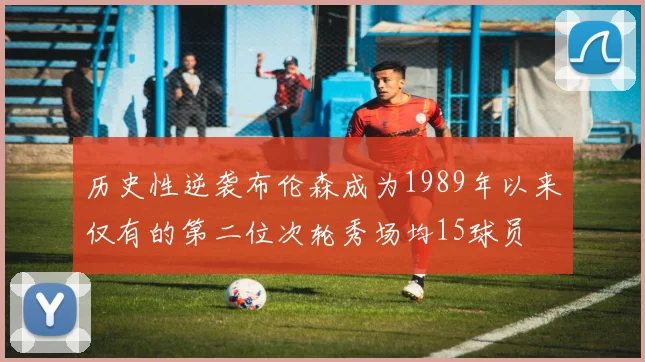 历史性逆袭布伦森成为1989年以来仅有的第二位次轮秀场均15球员