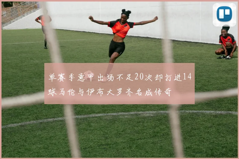 单赛季意甲出场不足20次却打进14球马伦与伊布大罗齐名成传奇