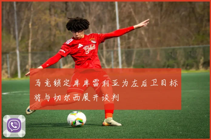 马竞锁定库库雷利亚为左后卫目标将与切尔西展开谈判