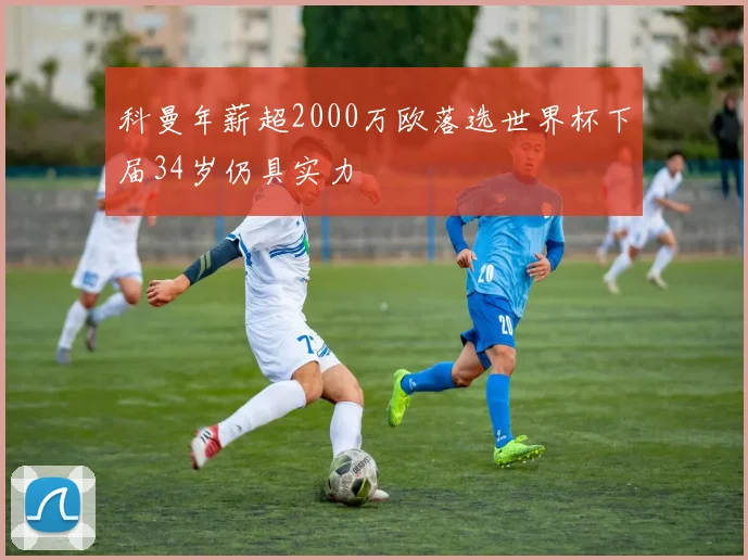 科曼年薪超2000万欧落选世界杯下届34岁仍具实力