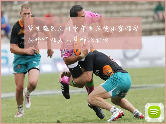 萨里强烈反对中午罗马德比赛程安排呼吁相关人员辞职抗议