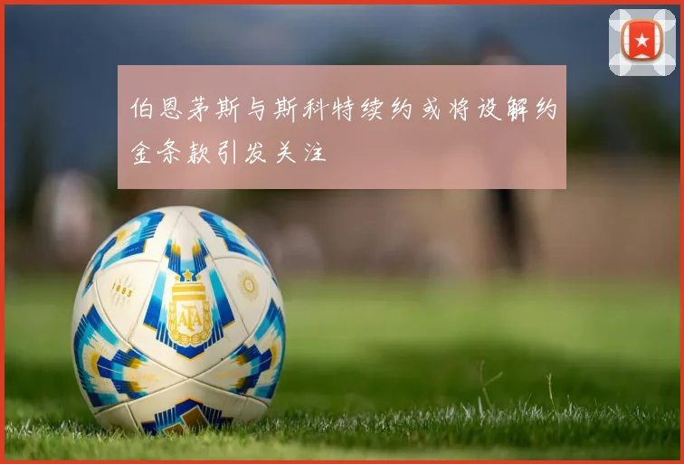 伯恩茅斯与斯科特续约或将设解约金条款引发关注