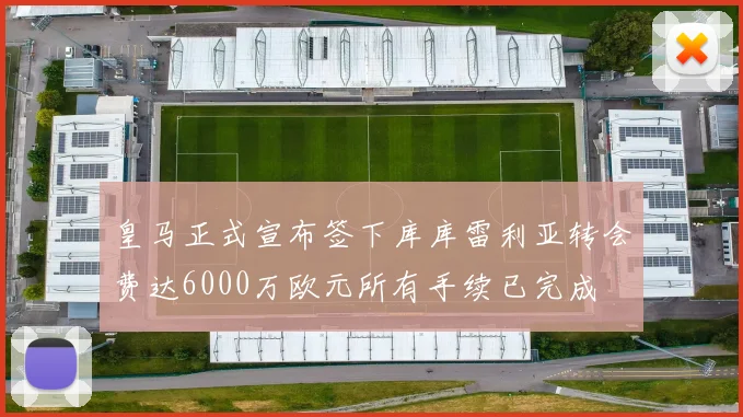 皇马正式宣布签下库库雷利亚转会费达6000万欧元所有手续已完成