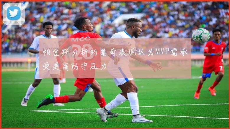 帕金斯分析约基奇表现认为MVP需承受更高防守压力