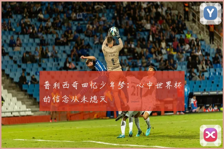 普利西奇回忆少年梦：心中世界杯的信念从未熄灭