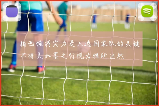 梅西强调实力是入选国家队的关键不将美加墨之行视为理所当然