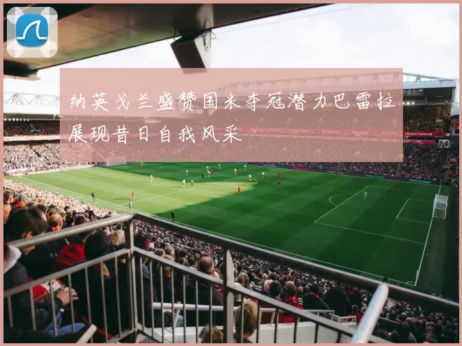 纳英戈兰盛赞国米夺冠潜力巴雷拉展现昔日自我风采